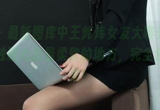 丽柜 – 最新图库中王炜炜女友大曝光，一次次触碰心底最柔软的地方，完全停不下来！